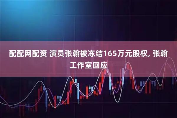 配配网配资 演员张翰被冻结165万元股权, 张翰工作室回应