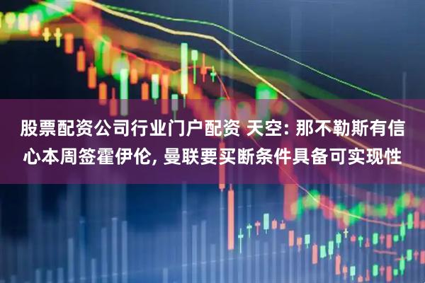 股票配资公司行业门户配资 天空: 那不勒斯有信心本周签霍伊伦, 曼联要买断条件具备可实现性