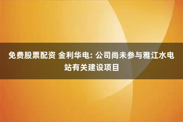 免费股票配资 金利华电: 公司尚未参与雅江水电站有关建设项目