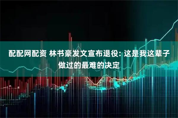 配配网配资 林书豪发文宣布退役: 这是我这辈子做过的最难的决定