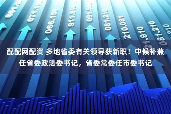 配配网配资 多地省委有关领导获新职!中候补兼任省委政法委书记,省委常委任市委书记