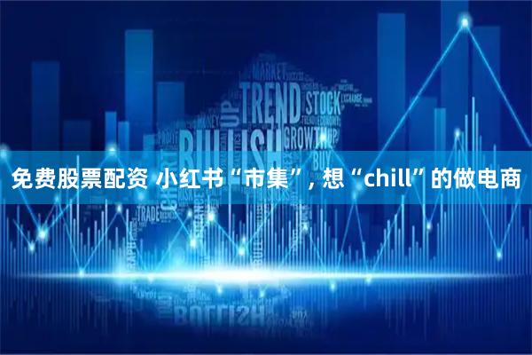免费股票配资 小红书“市集”, 想“chill”的做电商