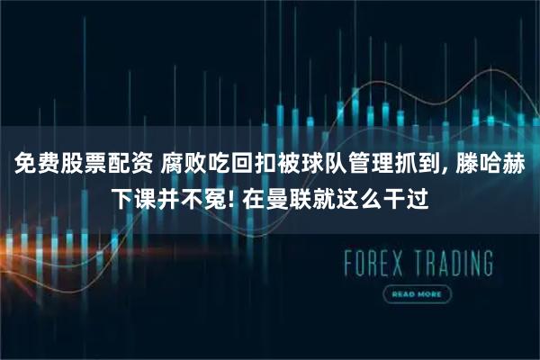 免费股票配资 腐败吃回扣被球队管理抓到, 滕哈赫下课并不冤! 在曼联就这么干过