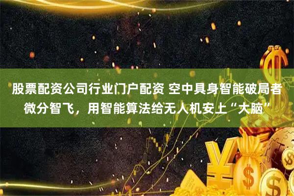 股票配资公司行业门户配资 空中具身智能破局者微分智飞,用智能算法给无人机安上“大脑”