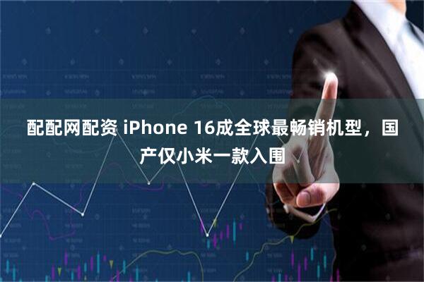 配配网配资 iPhone 16成全球最畅销机型,国产仅小米一款入围