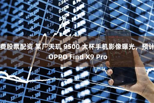 免费股票配资 某厂天玑 9500 大杯手机影像曝光,预计为 OPPO Find X9 Pro