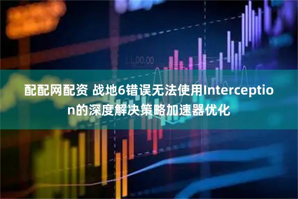 配配网配资 战地6错误无法使用Interception的深度解决策略加速器优化