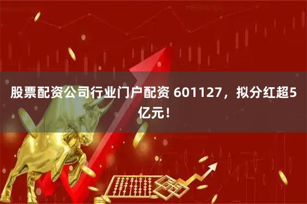 股票配资公司行业门户配资 601127,拟分红超5亿元!