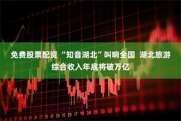 免费股票配资 “知音湖北”叫响全国  湖北旅游综合收入年底将破万亿