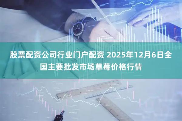 股票配资公司行业门户配资 2025年12月6日全国主要批发市场草莓价格行情