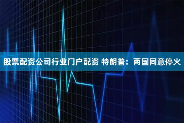 股票配资公司行业门户配资 特朗普：两国同意停火