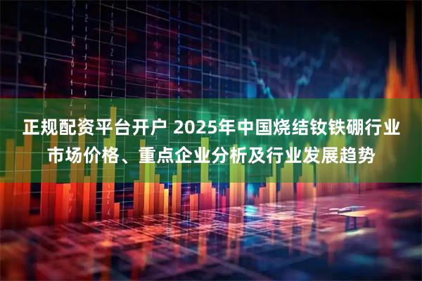 正规配资平台开户 2025年中国烧结钕铁硼行业市场价格、重点企业分析及行业发展趋势