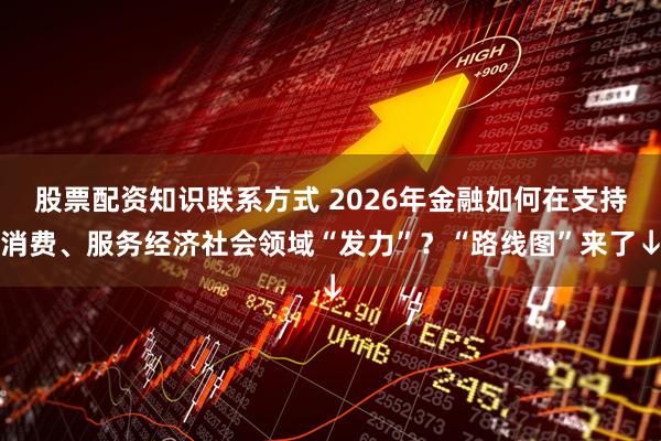 股票配资知识联系方式 2026年金融如何在支持消费、服务经济社会领域“发力”？“路线图”来了↓