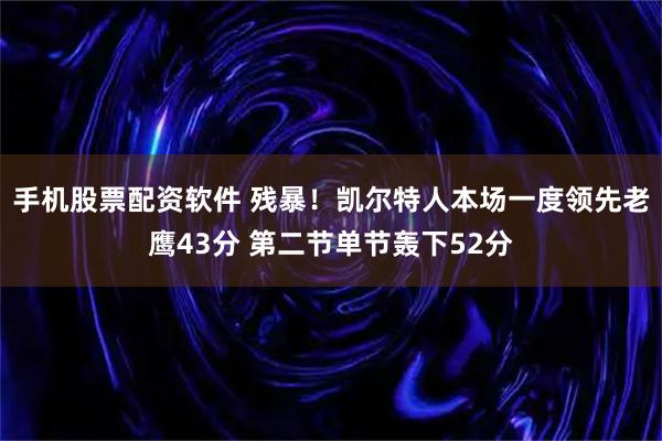 手机股票配资软件 残暴！凯尔特人本场一度领先老鹰43分 第二节单节轰下52分