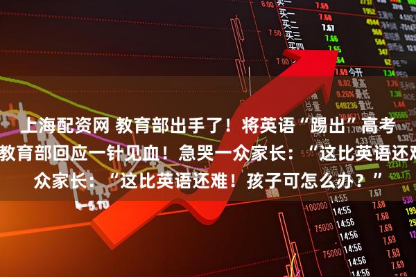上海配资网 教育部出手了！将英语“踢出”高考，取消其主科地位？教育部回应一针见血！急哭一众家长：“这比英语还难！孩子可怎么办？”