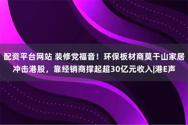 配资平台网站 装修党福音！环保板材商莫干山家居冲击港股，靠经销商撑起超30亿元收入|港E声