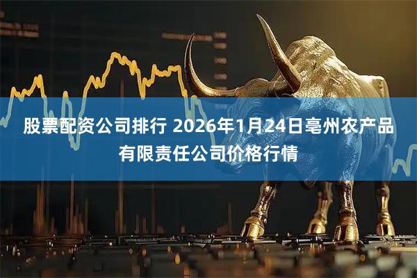 股票配资公司排行 2026年1月24日亳州农产品有限责任公司价格行情