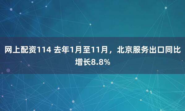 网上配资114 去年1月至11月,北京服务出口同比增长8.8%