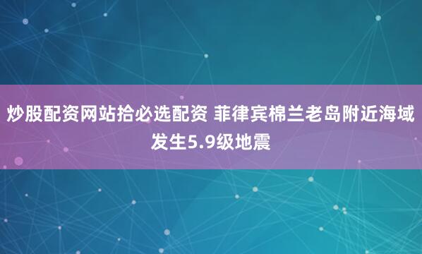 炒股配资网站拾必选配资 菲律宾棉兰老岛附近海域发生5.9级地震