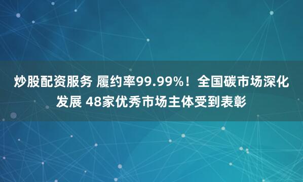 炒股配资服务 履约率99.99%！全国碳市场深化发展 48家优秀市场主体受到表彰