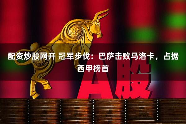 配资炒股网开 冠军步伐：巴萨击败马洛卡，占据西甲榜首