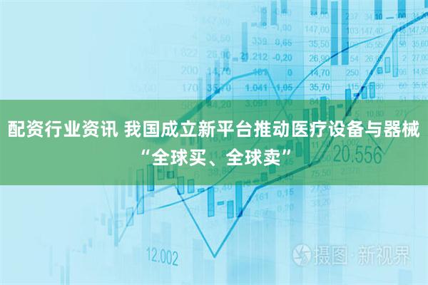配资行业资讯 我国成立新平台推动医疗设备与器械“全球买、全球卖”