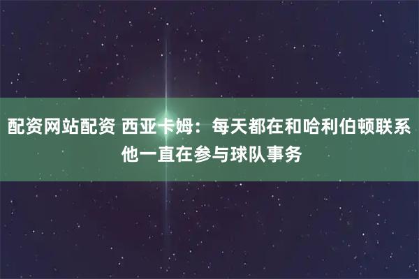配资网站配资 西亚卡姆：每天都在和哈利伯顿联系 他一直在参与球队事务
