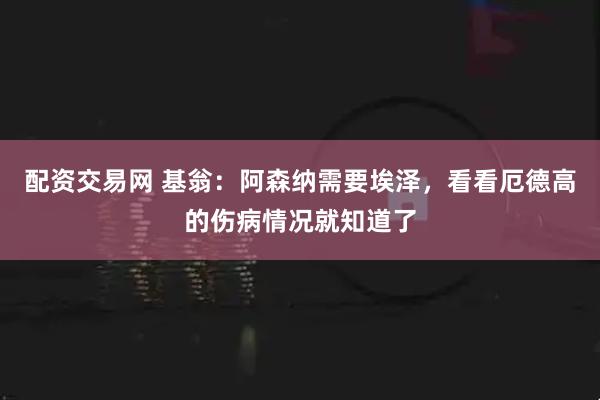 配资交易网 基翁：阿森纳需要埃泽，看看厄德高的伤病情况就知道了