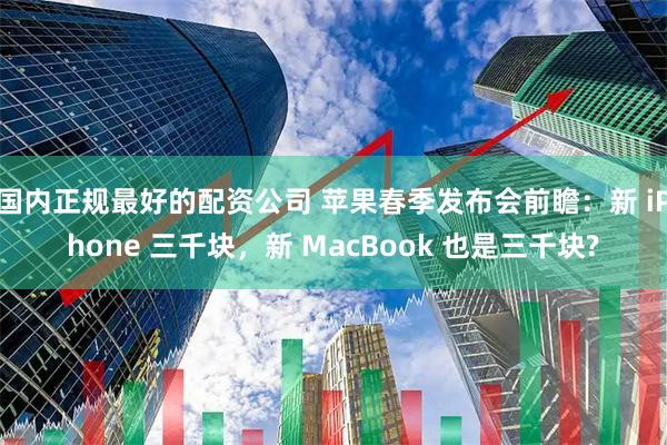 国内正规最好的配资公司 苹果春季发布会前瞻：新 iPhone 三千块，新 MacBook 也是三千块?