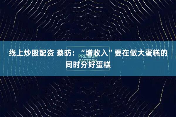 线上炒股配资 蔡昉：“增收入”要在做大蛋糕的同时分好蛋糕