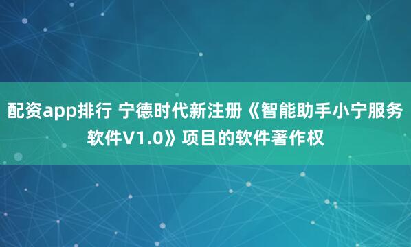配资app排行 宁德时代新注册《智能助手小宁服务软件V1.0》项目的软件著作权
