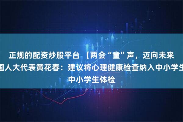 正规的配资炒股平台 【两会“童”声，迈向未来】全国人大代表黄花春：建议将心理健康检查纳入中小学生体检
