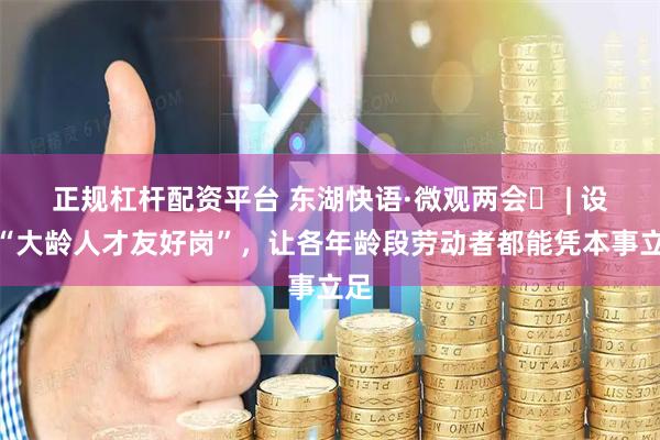 正规杠杆配资平台 东湖快语·微观两会⑳ | 设立“大龄人才友好岗”，让各年龄段劳动者都能凭本事立足