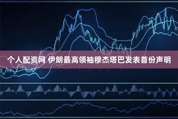 个人配资网 伊朗最高领袖穆杰塔巴发表首份声明