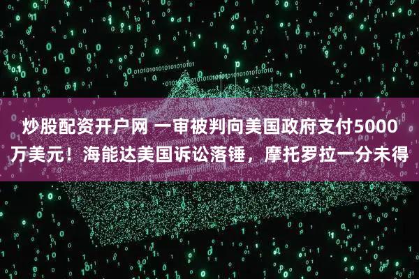 炒股配资开户网 一审被判向美国政府支付5000万美元！海能达美国诉讼落锤，摩托罗拉一分未得