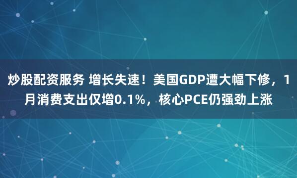 炒股配资服务 增长失速！美国GDP遭大幅下修，1月消费支出仅增0.1%，核心PCE仍强劲上涨