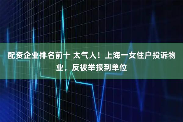 配资企业排名前十 太气人！上海一女住户投诉物业，反被举报到单位