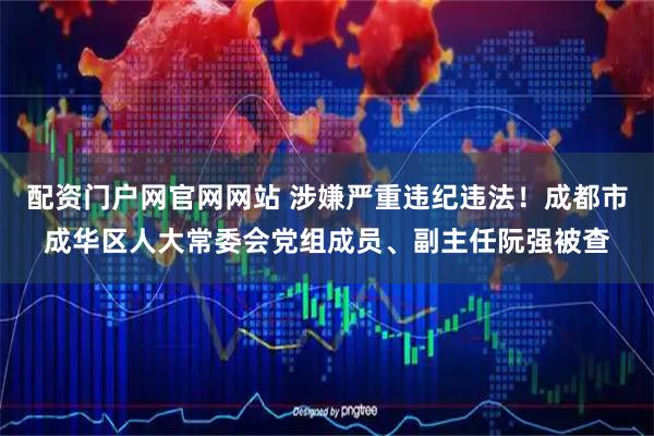 配资门户网官网网站 涉嫌严重违纪违法!成都市成华区人大常委会党组成员、副主任阮强被查