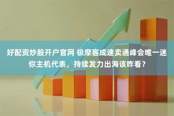 好配资炒股开户官网 极摩客成速卖通峰会唯一迷你主机代表，持续发力出海该咋看？