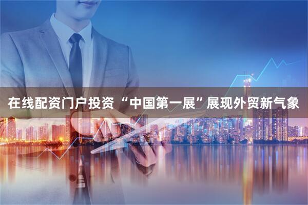 在线配资门户投资 “中国第一展”展现外贸新气象