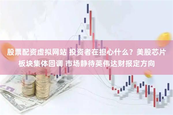 股票配资虚拟网站 投资者在担心什么？美股芯片板块集体回调 市场静待英伟达财报定方向