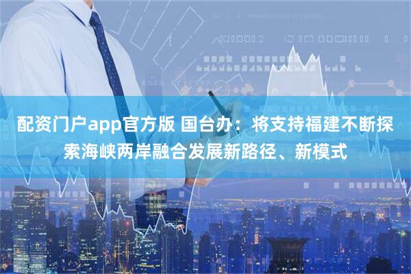 配资门户app官方版 国台办:将支持福建不断探索海峡两岸融合发展新路径、新模式