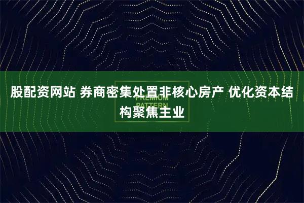 股配资网站 券商密集处置非核心房产 优化资本结构聚焦主业