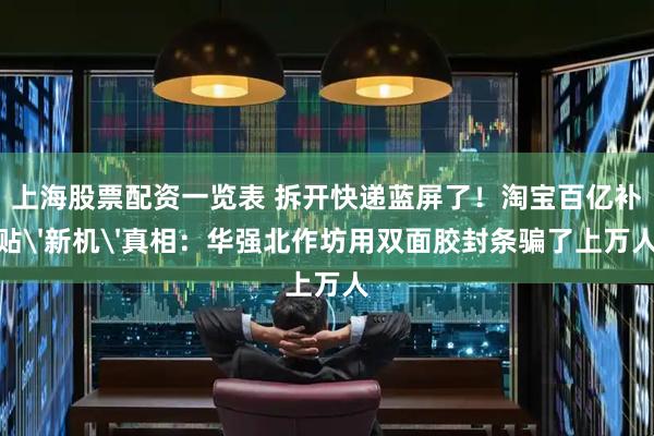 上海股票配资一览表 拆开快递蓝屏了！淘宝百亿补贴'新机'真相：华强北作坊用双面胶封条骗了上万人
