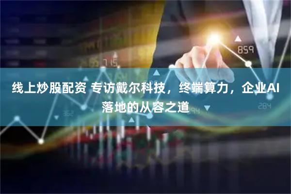 线上炒股配资 专访戴尔科技,终端算力,企业AI落地的从容之道