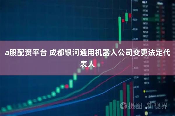 a股配资平台 成都银河通用机器人公司变更法定代表人