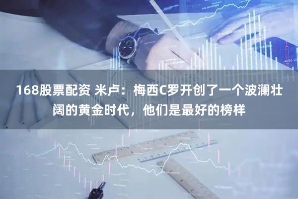 168股票配资 米卢：梅西C罗开创了一个波澜壮阔的黄金时代，他们是最好的榜样