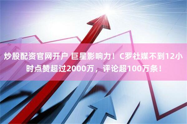 炒股配资官网开户 巨星影响力！C罗社媒不到12小时点赞超过2000万，评论超100万条！
