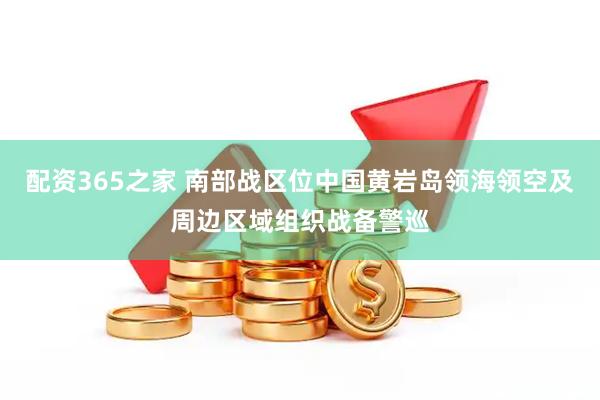 配资365之家 南部战区位中国黄岩岛领海领空及周边区域组织战备警巡