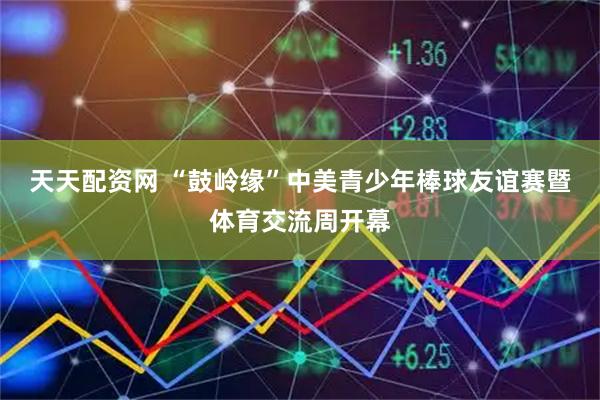 天天配资网 “鼓岭缘”中美青少年棒球友谊赛暨体育交流周开幕